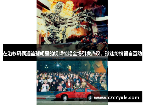 在洛杉矶偶遇篮球明星的视频惊艳全场引发热议，球迷纷纷留言互动