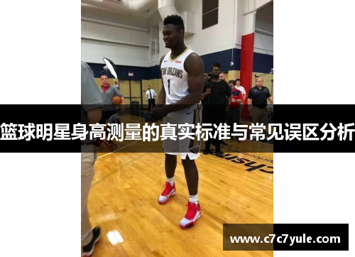 篮球明星身高测量的真实标准与常见误区分析
