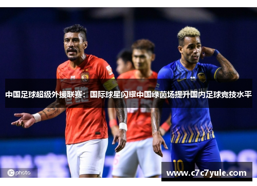 中国足球超级外援联赛：国际球星闪耀中国绿茵场提升国内足球竞技水平