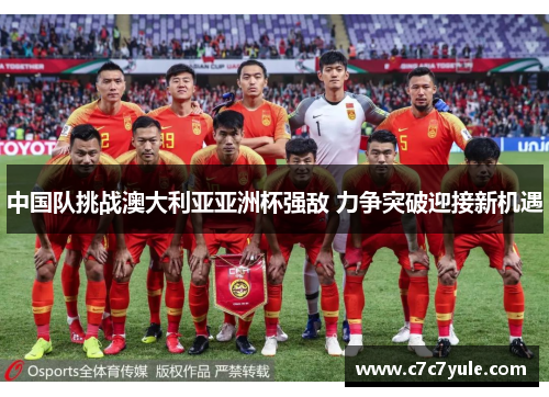 中国队挑战澳大利亚亚洲杯强敌 力争突破迎接新机遇