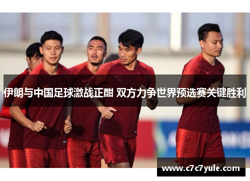 伊朗与中国足球激战正酣 双方力争世界预选赛关键胜利